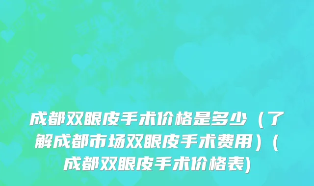 成都双眼皮手术价格是多少（了解成都市场双眼皮手术费用）(成都双眼皮手术价格表)