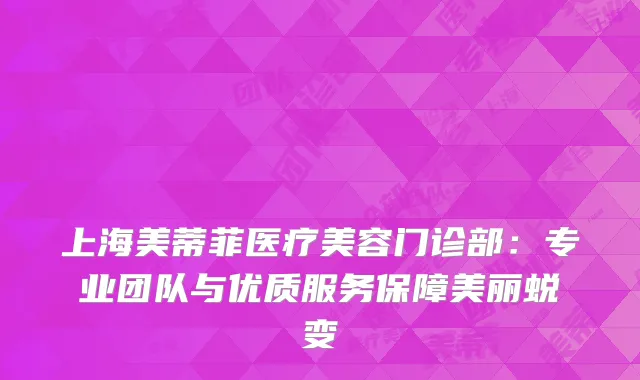 上海美蒂菲医疗美容门诊部：专业团队与优质服务保障美丽蜕变