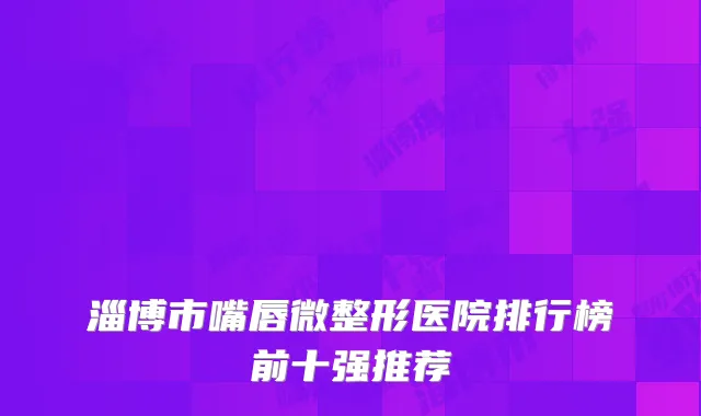 淄博市嘴唇微整形医院排行榜前十强推荐