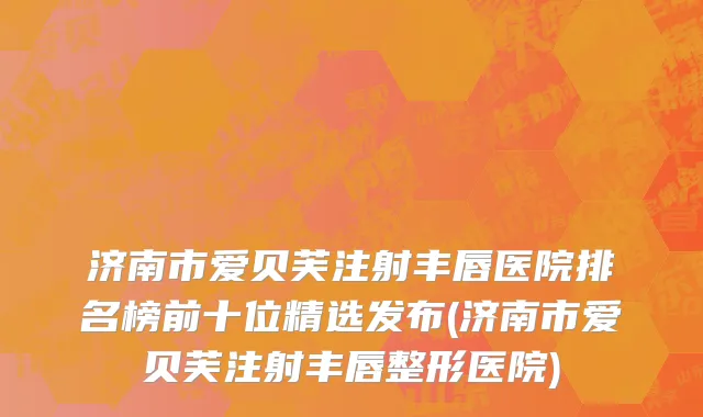 济南市爱贝芙注射丰唇医院排名榜前十位精选发布(济南市爱贝芙注射丰唇整形医院)