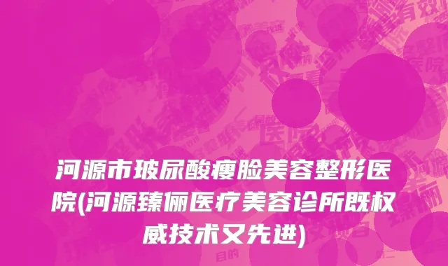 河源市玻尿酸瘦脸美容整形医院(河源臻俪医疗美容诊所既权威技术又先进)