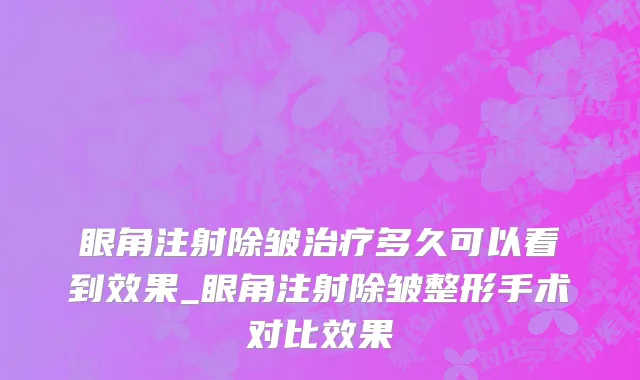 眼角注射除皱治疗多久可以看到效果_眼角注射除皱整形手术对比效果