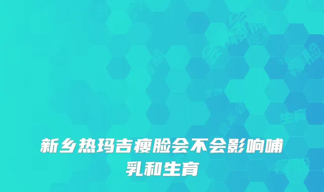 新乡热玛吉瘦脸会不会影响哺乳和生育