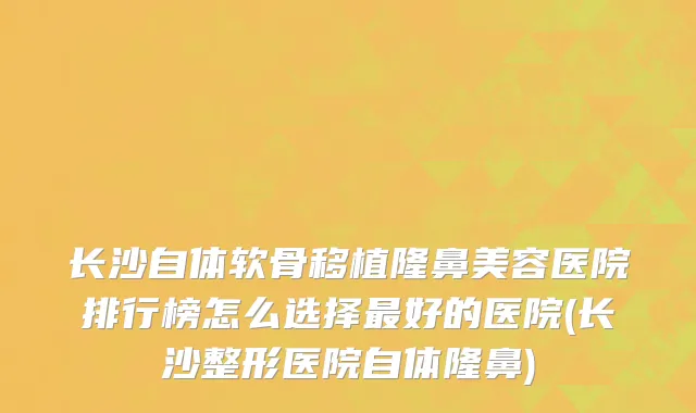 长沙自体软骨移植隆鼻美容医院排行榜怎么选择最好的医院(长沙整形医院自体隆鼻)