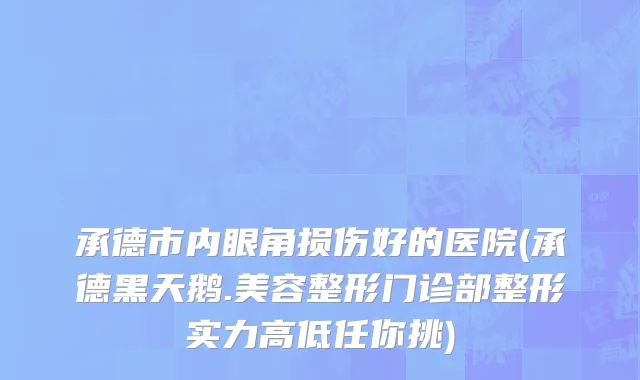 承德市内眼角损伤好的医院(承德黑天鹅.美容整形门诊部整形实力高低任你挑)