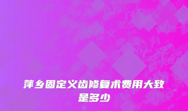 萍乡固定义齿修复术费用大致是多少