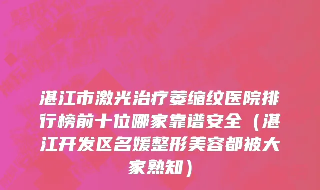 湛江市激光治疗萎缩纹医院排行榜前十位哪家靠谱安全（湛江开发区名媛整形美容都被大家熟知）