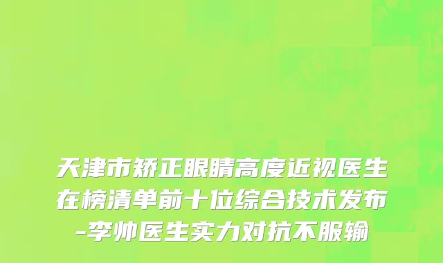 天津市矫正眼睛高度近视医生在榜清单前十位综合技术发布-李帅医生实力对抗不服输