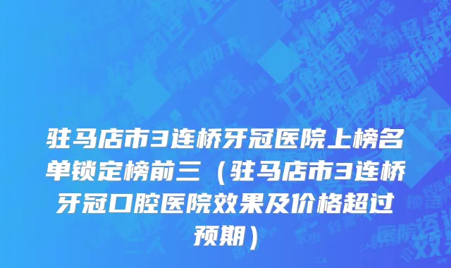 驻马店市3连桥牙冠医院上榜名单锁定榜前三（驻马店市3连桥牙冠口腔医院效果及价格超过预期）