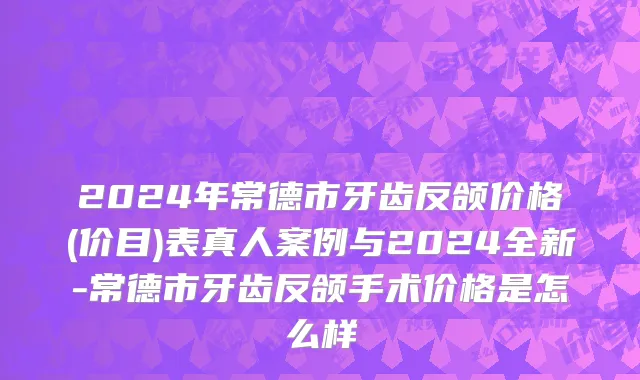 2024年常德市牙齿反颌价格(价目)表真人案例与2024全新-常德市牙齿反颌手术价格是怎么样