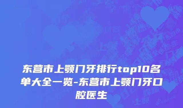 东营市上颚门牙排行top10名单大全一览-东营市上颚门牙口腔医生