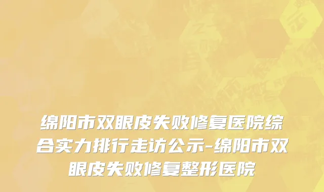 绵阳市双眼皮失败修复医院综合实力排行走访公示-绵阳市双眼皮失败修复整形医院