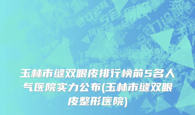 玉林市缝双眼皮排行榜前5名人气医院实力公布(玉林市缝双眼皮整形医院)