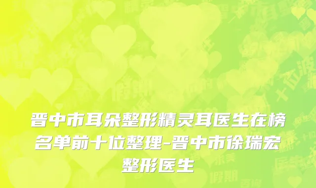 晋中市耳朵整形精灵耳医生在榜名单前十位整理-晋中市徐瑞宏整形医生