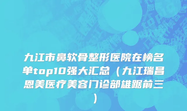 九江市鼻软骨整形医院在榜名单top10强大汇总（九江瑞昌恩美医疗美容门诊部雄踞前三）