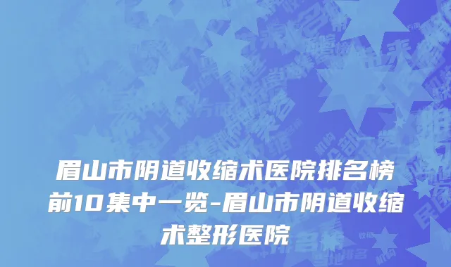 眉山市阴道收缩术医院排名榜前10集中一览-眉山市阴道收缩术整形医院