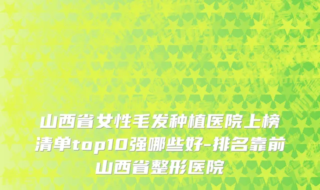 山西省女性毛发种植医院上榜清单top10强哪些好-排名靠前山西省整形医院