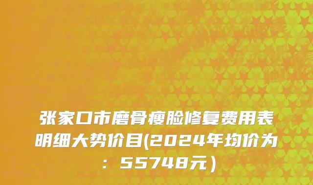 张家口市磨骨瘦脸修复费用表明细大势价目(2024年均价为：55748元）