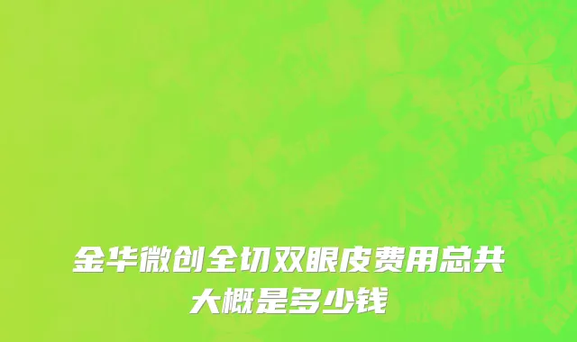 金华微创全切双眼皮费用总共大概是多少钱
