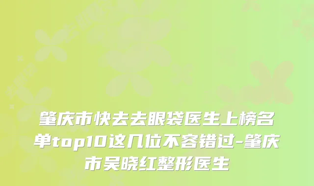 肇庆市快去去眼袋医生上榜名单top10这几位不容错过-肇庆市吴晓红整形医生