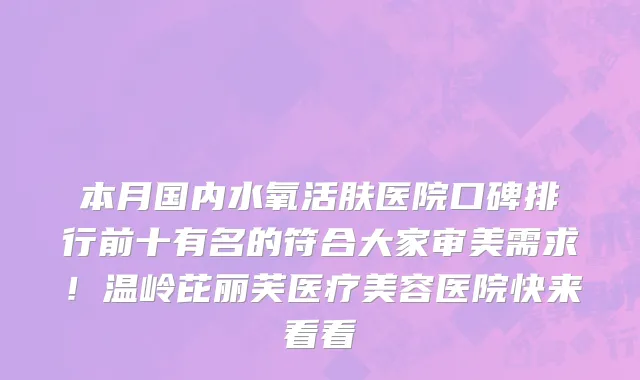 本月国内水氧活肤医院口碑排行前十有名的符合大家审美需求!温岭芘丽芙医疗美容医院快来看看