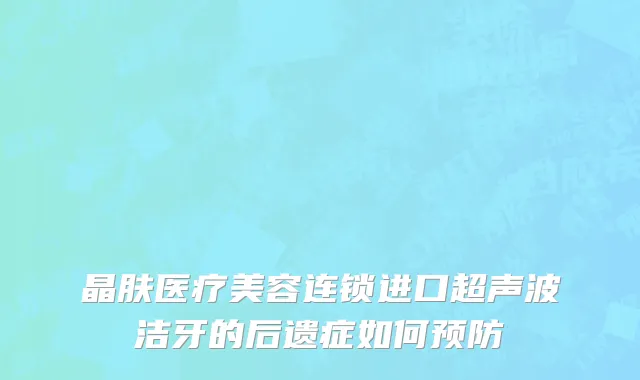 晶肤医疗美容连锁进口超声波洁牙的后遗症如何预防