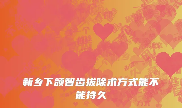 新乡下颌智齿拔除术方式能不能持久