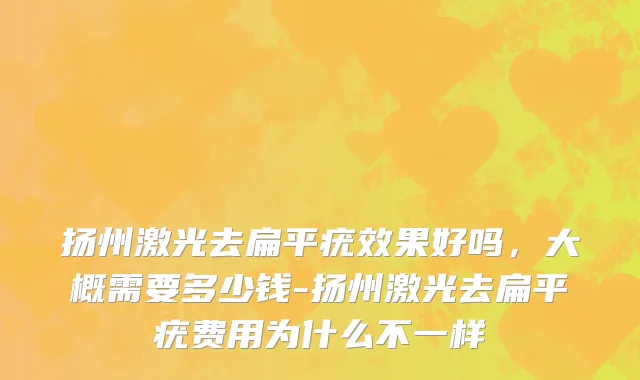 扬州激光去扁平疣效果好吗，大概需要多少钱-扬州激光去扁平疣费用为什么不一样