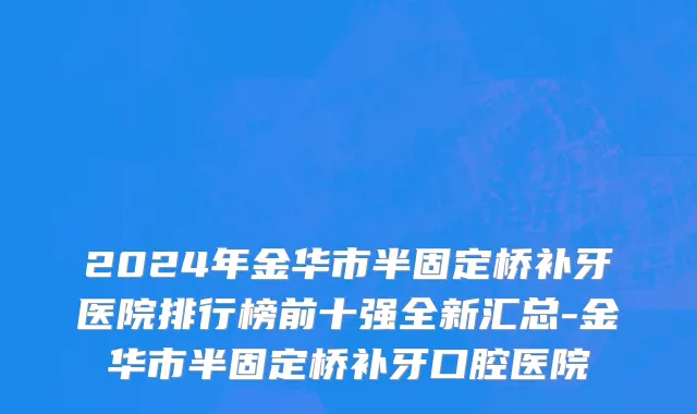 2024年金华市半固定桥补牙医院排行榜前十强全新汇总-金华市半固定桥补牙口腔医院