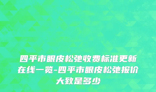 四平市眼皮松弛收费标准更新在线一览-四平市眼皮松弛报价大致是多少
