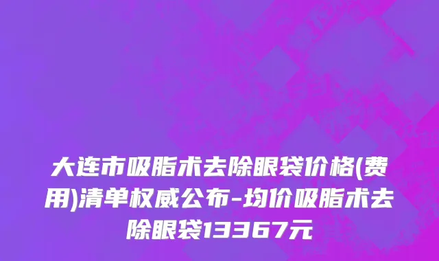 大连市吸脂术去除眼袋价格(费用)清单权威公布-均价吸脂术去除眼袋13367元