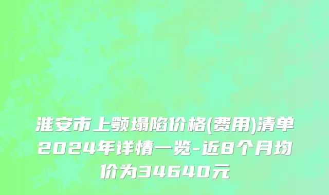 淮安市上颚塌陷价格(费用)清单2024年详情一览-近8个月均价为34640元