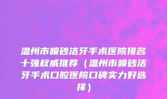 温州市喷砂洁牙手术医院排名十强权威推荐（温州市喷砂洁牙手术口腔医院口碑实力好选择）