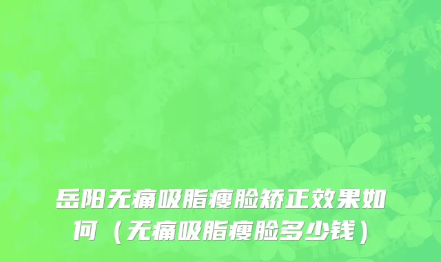 岳阳无痛吸脂瘦脸矫正效果如何（无痛吸脂瘦脸多少钱）