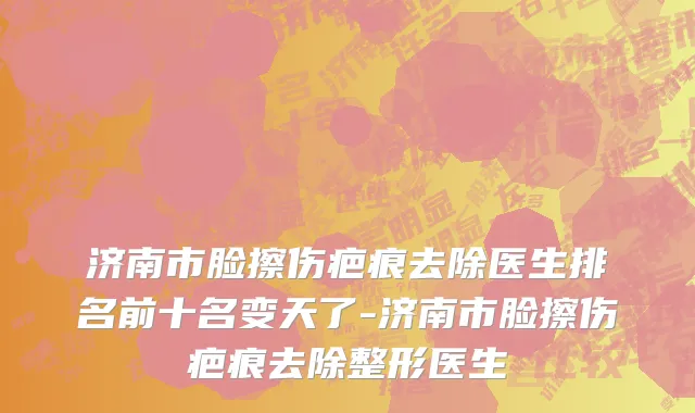 济南市脸擦伤疤痕去除医生排名前十名变天了-济南市脸擦伤疤痕去除整形医生