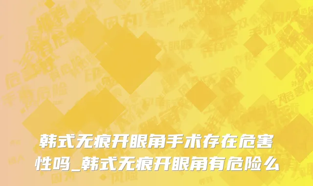 韩式无痕开眼角手术存在危害性吗_韩式无痕开眼角有危险么