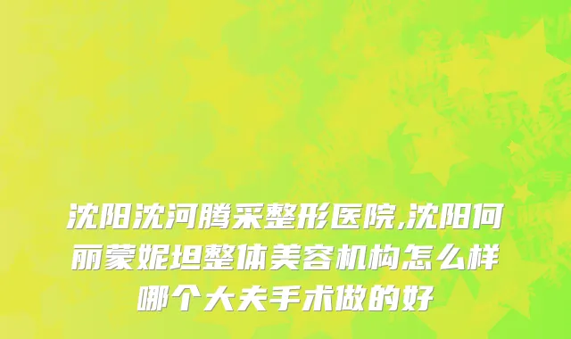 沈阳沈河腾采整形医院,沈阳何丽蒙妮坦整体美容机构怎么样哪个大夫手术做的好