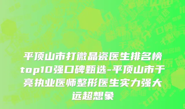 平顶山市打微晶瓷医生排名榜top10强口碑甄选-平顶山市于亮执业医师整形医生实力强大远超想象