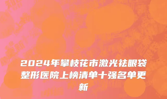 2024年攀枝花市激光祛眼袋整形医院上榜清单十强名单更新