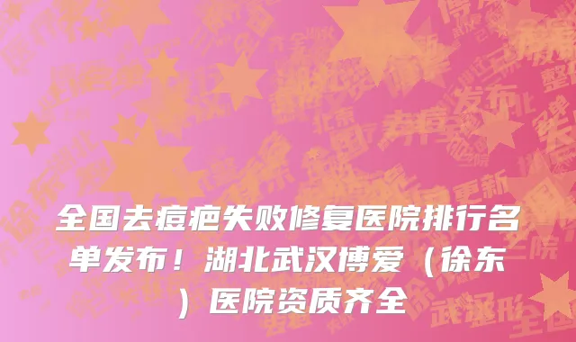 全国去痘疤失败修复医院排行名单发布！湖北武汉博爱（徐东）医院资质齐全