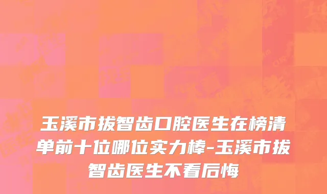 玉溪市拔智齿口腔医生在榜清单前十位哪位实力棒-玉溪市拔智齿医生不看后悔