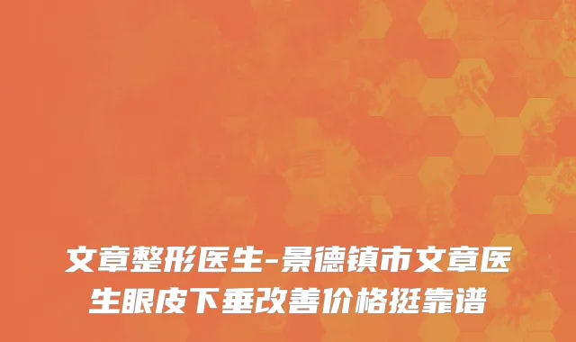 文章整形医生-景德镇市文章医生眼皮下垂改善价格挺靠谱