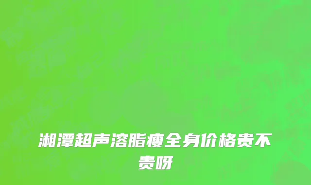 湘潭超声溶脂瘦全身价格贵不贵呀