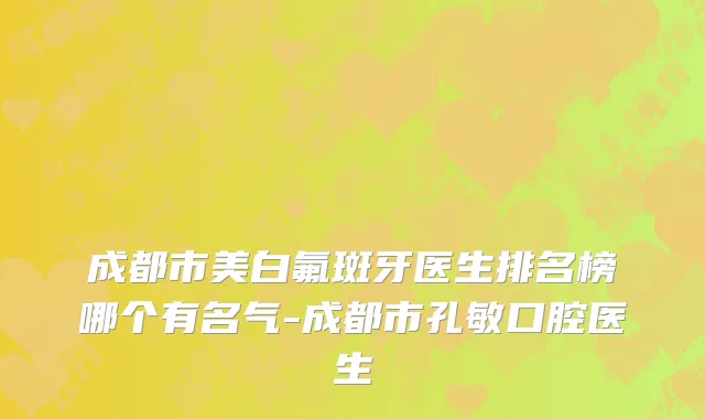 成都市美白氟斑牙医生排名榜哪个有名气-成都市孔敏口腔医生