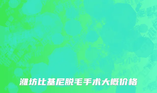 潍坊比基尼脱毛手术大概价格