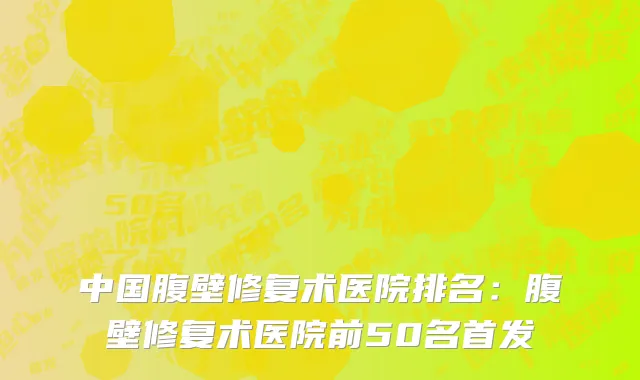 中国腹壁修复术医院排名：腹壁修复术医院前50名首发