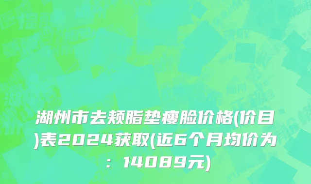 湖州市去颊脂垫瘦脸价格(价目)表2024获取(近6个月均价为：14089元)
