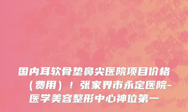 国内耳软骨垫鼻尖医院项目价格(费用)!张家界市永定医院-医学美容整形中心神位第一