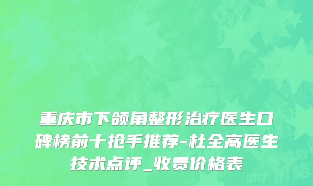 重庆市下颌角整形治疗医生口碑榜前十抢手推荐-杜全高医生技术点评_收费价格表