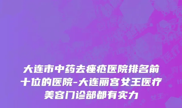 大连市中药去痤疮医院排名前十位的医院-大连丽宫女王医疗美容门诊部都有实力